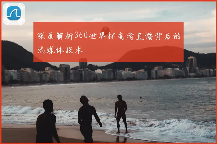 深度解析360世界杯高清直播背后的流媒体技术