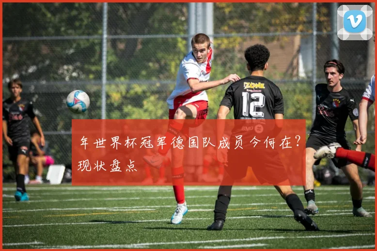 年世界杯冠军德国队成员今何在?现状盘点