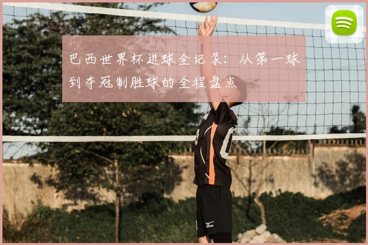 巴西世界杯进球全记录:从第一球到夺冠制胜球的全程盘点