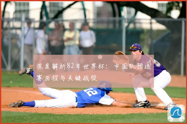 深度解析82年世界杯：中国队预选赛历程与关键战役