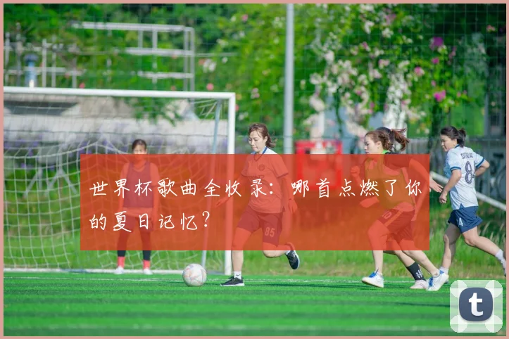 世界杯歌曲全收录:哪首点燃了你的夏日记忆?