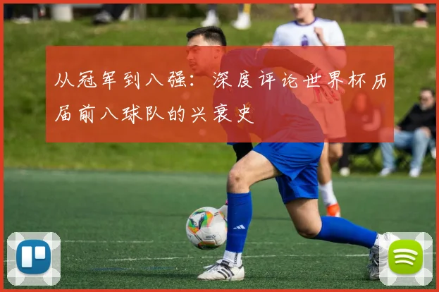 从冠军到八强：深度评论世界杯历届前八球队的兴衰史