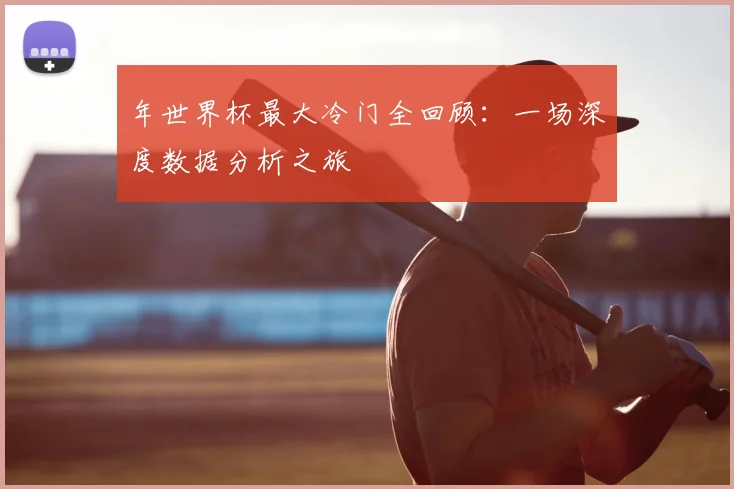 年世界杯最大冷门全回顾：一场深度数据分析之旅
