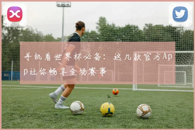 手机看世界杯必备：这几款官方App让你畅享全场赛事
