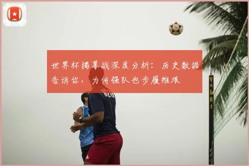 世界杯揭幕战深度分析:历史数据告诉你,为何强队也步履维艰