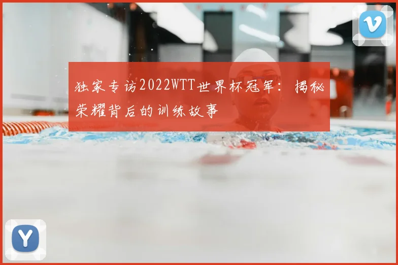独家专访2022WTT世界杯冠军：揭秘荣耀背后的训练故事