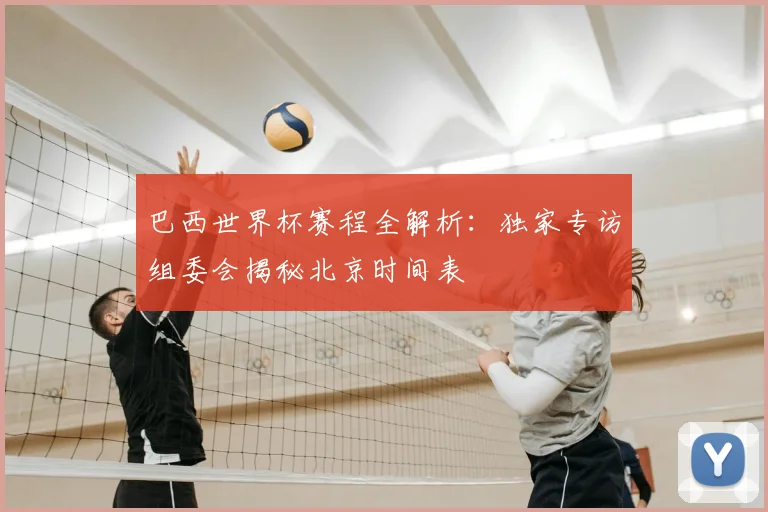 巴西世界杯赛程全解析:独家专访组委会揭秘北京时间表