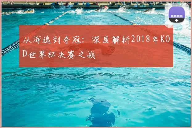 从海选到夺冠:深度解析2018年KOD世界杯决赛之战