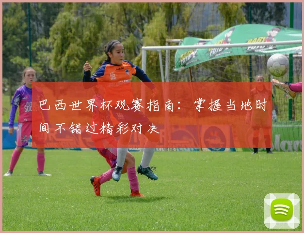 巴西世界杯观赛指南：掌握当地时间不错过精彩对决
