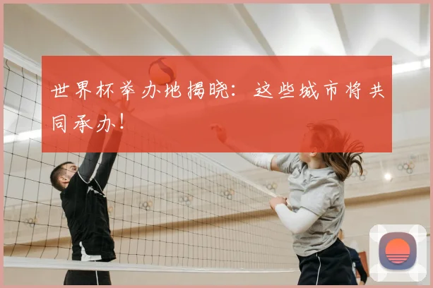 世界杯举办地揭晓:这些城市将共同承办!