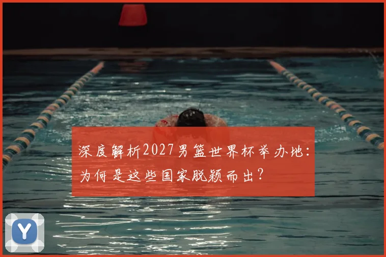 深度解析2027男篮世界杯举办地：为何是这些国家脱颖而出？