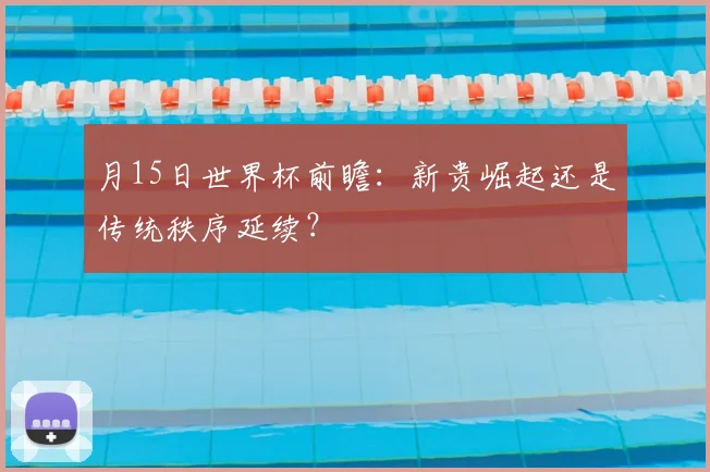 月15日世界杯前瞻:新贵崛起还是传统秩序延续?