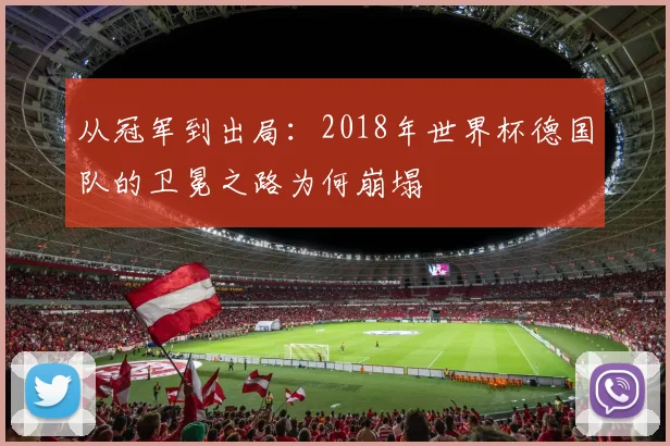 从冠军到出局：2018年世界杯德国队的卫冕之路为何崩塌