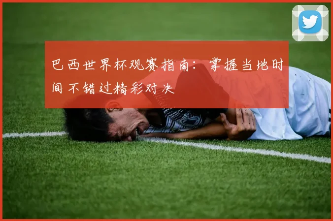 巴西世界杯观赛指南:掌握当地时间不错过精彩对决