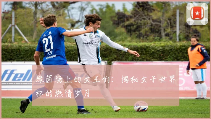 绿茵场上的女王们:揭秘女子世界杯的燃情岁月