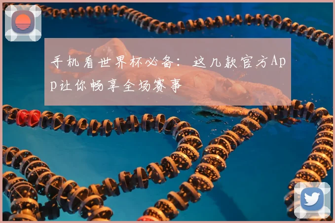 手机看世界杯必备：这几款官方App让你畅享全场赛事