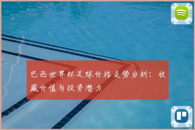 巴西世界杯足球价格走势分析:收藏价值与投资潜力