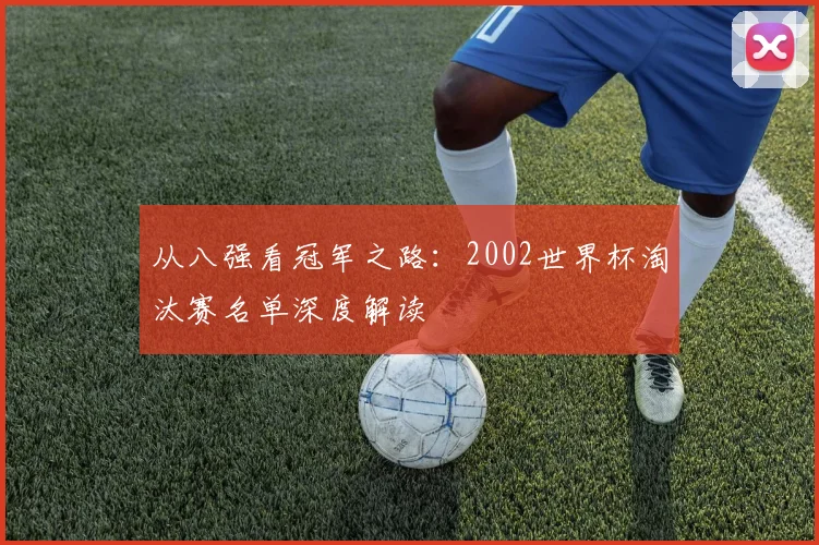 从八强看冠军之路:2002世界杯淘汰赛名单深度解读