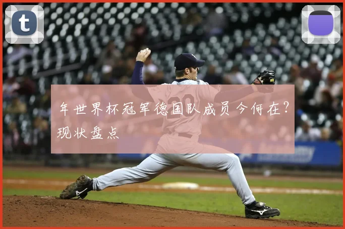 年世界杯冠军德国队成员今何在？现状盘点