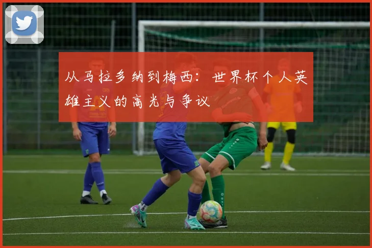 从马拉多纳到梅西：世界杯个人英雄主义的高光与争议