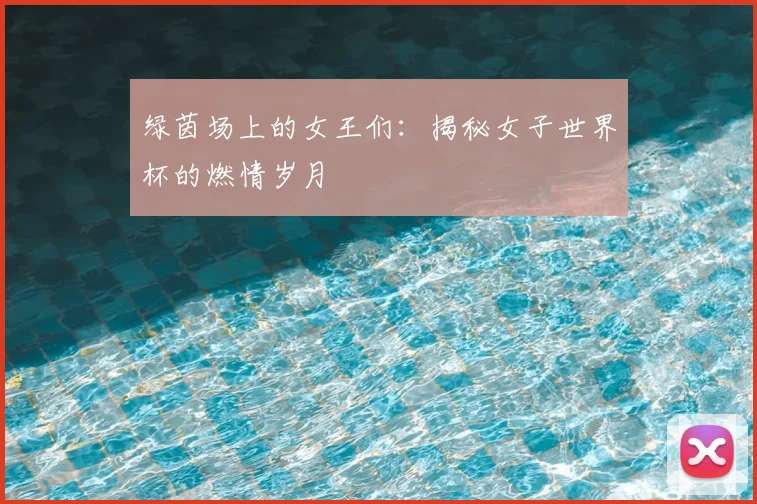 绿茵场上的女王们:揭秘女子世界杯的燃情岁月