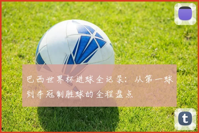 巴西世界杯进球全记录：从第一球到夺冠制胜球的全程盘点