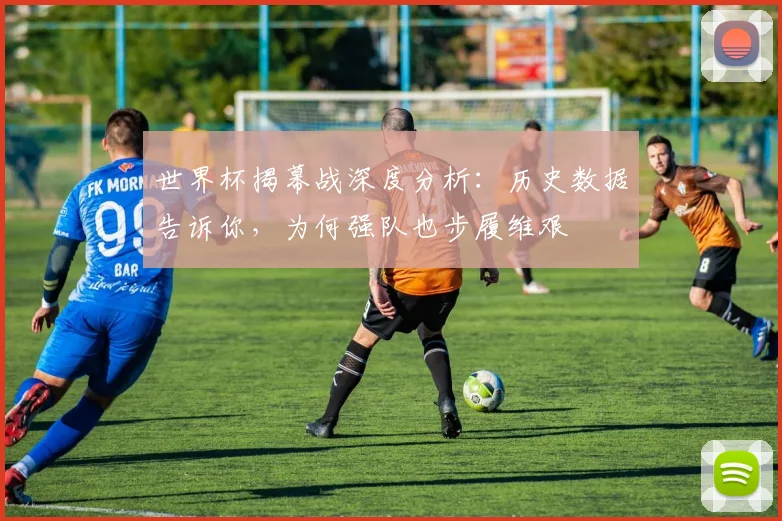 世界杯揭幕战深度分析:历史数据告诉你,为何强队也步履维艰