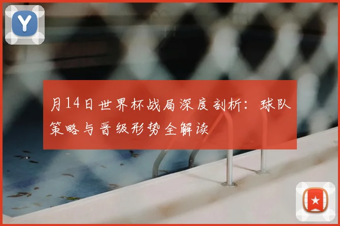 月14日世界杯战局深度剖析:球队策略与晋级形势全解读