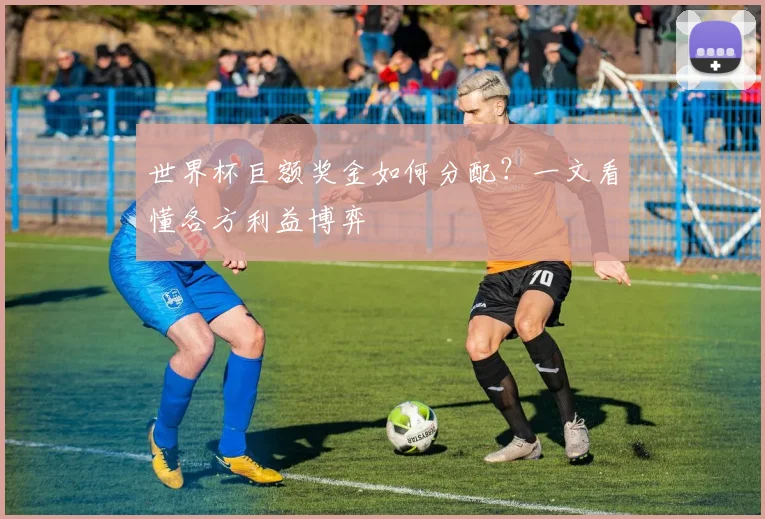 世界杯巨额奖金如何分配?一文看懂各方利益博弈