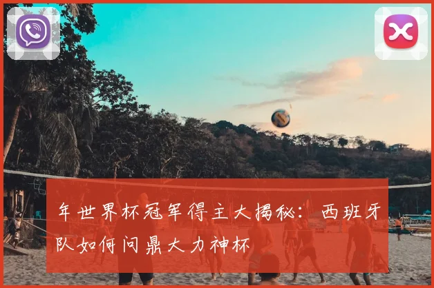 年世界杯冠军得主大揭秘:西班牙队如何问鼎大力神杯