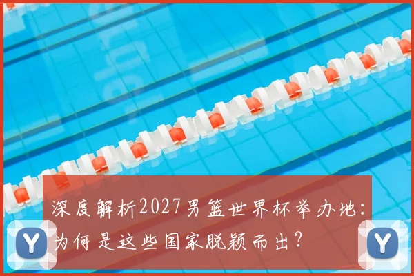 深度解析2027男篮世界杯举办地：为何是这些国家脱颖而出？