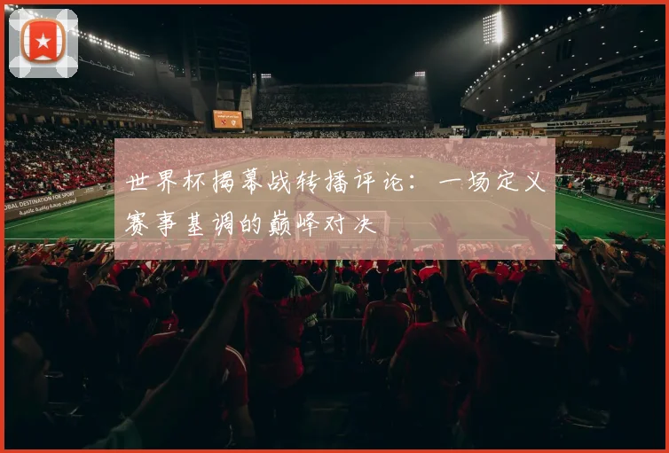 世界杯揭幕战转播评论:一场定义赛事基调的巅峰对决