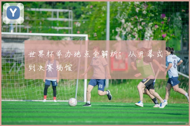 世界杯举办地点全解析：从开幕式到决赛场馆