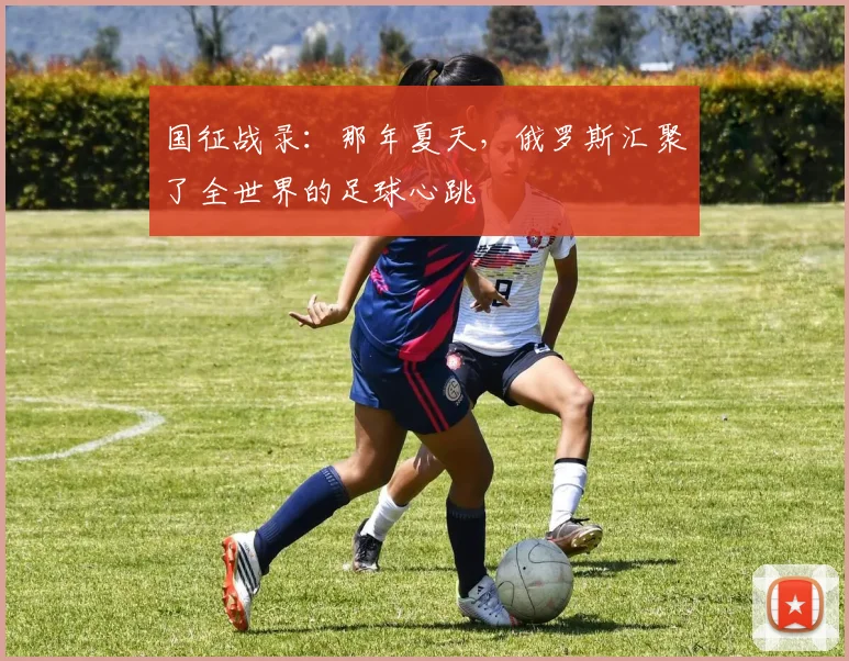 国征战录：那年夏天，俄罗斯汇聚了全世界的足球心跳